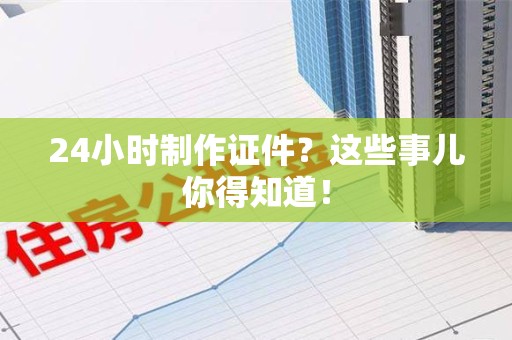 彭泽24小时制作证件？这些事儿你得知道！
