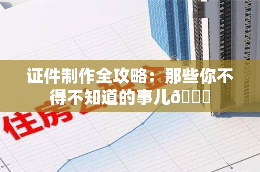彭泽证件制作全攻略：那些你不得不知道的事儿😎