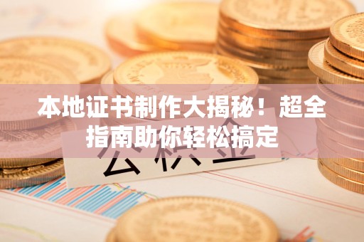 彭泽本地证书制作大揭秘！超全指南助你轻松搞定