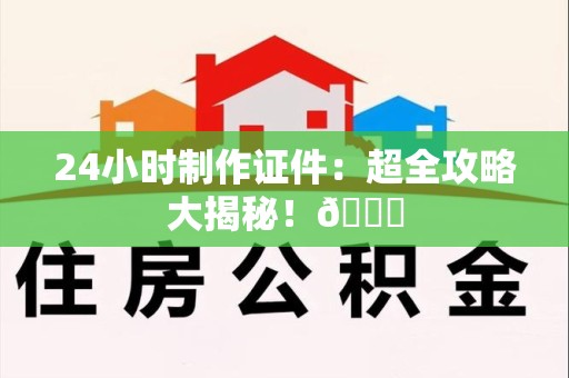 彭泽24小时制作证件：超全攻略大揭秘！😎