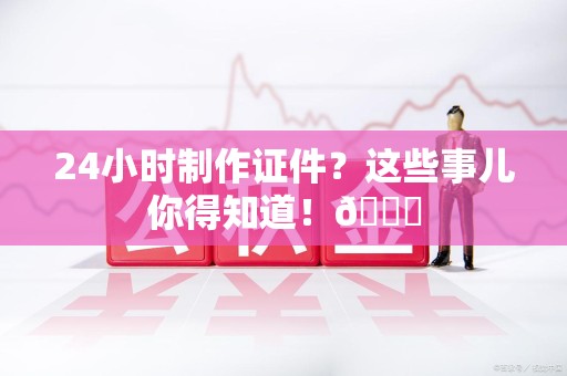 彭泽24小时制作证件?这些事儿你得知道!😎 彭泽24小时制作证件?这些事儿你得知道!😎