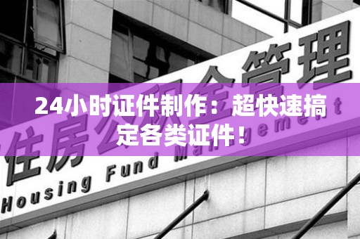 彭泽24小时证件制作：超快速搞定各类证件！