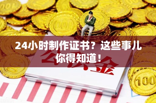 彭泽24小时制作证书？这些事儿你得知道！